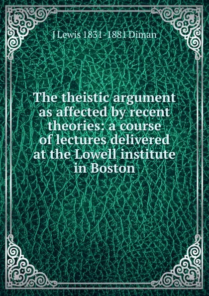 Обложка книги The theistic argument as affected by recent theories: a course of lectures delivered at the Lowell institute in Boston, J Lewis 1831-1881 Diman