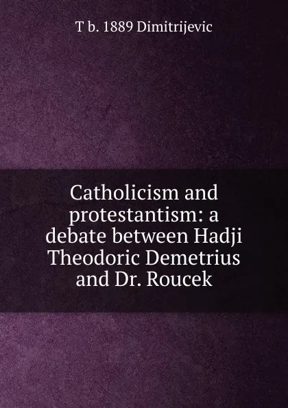 Обложка книги Catholicism and protestantism: a debate between Hadji Theodoric Demetrius and Dr. Roucek, T b. 1889 Dimitrijevic