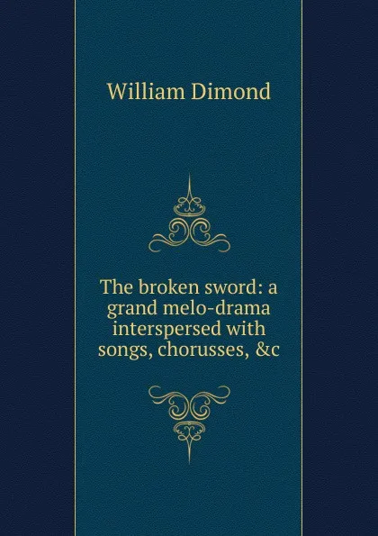 Обложка книги The broken sword: a grand melo-drama interspersed with songs, chorusses, .c., William Dimond