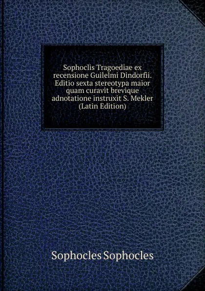 Обложка книги Sophoclis Tragoediae ex recensione Guilelmi Dindorfii. Editio sexta stereotypa maior quam curavit brevique adnotatione instruxit S. Mekler (Latin Edition), Софокл