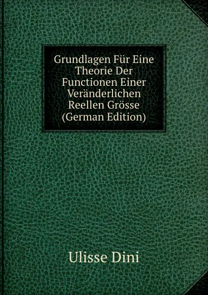 Обложка книги Grundlagen Fur Eine Theorie Der Functionen Einer Veranderlichen Reellen Grosse (German Edition), Ulisse Dini