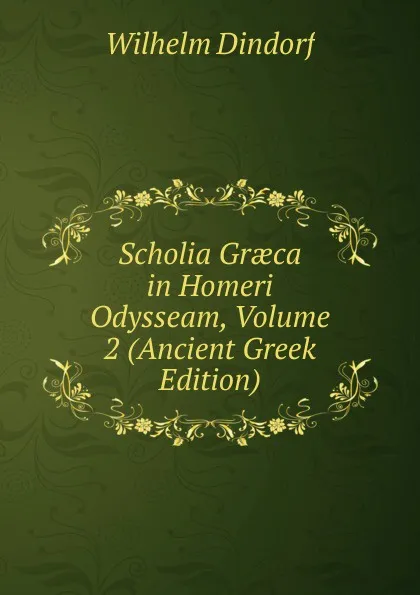 Обложка книги Scholia Graeca in Homeri Odysseam, Volume 2 (Ancient Greek Edition), Dindorf Wilhelm