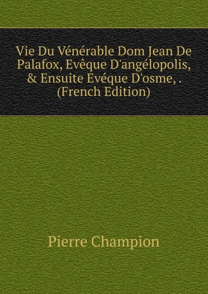 Обложка книги Vie Du Venerable Dom Jean De Palafox, Eveque D.angelopolis, . Ensuite Eveque D.osme, . (French Edition), Pierre Champion