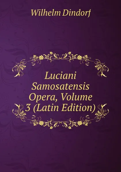 Обложка книги Luciani Samosatensis Opera, Volume 3 (Latin Edition), Dindorf Wilhelm