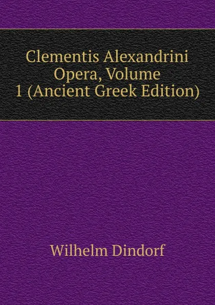 Обложка книги Clementis Alexandrini Opera, Volume 1 (Ancient Greek Edition), Dindorf Wilhelm