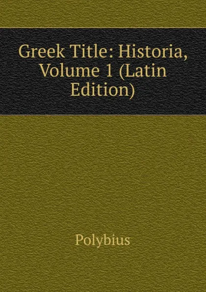 Обложка книги Greek Title: Historia, Volume 1 (Latin Edition), Polybius