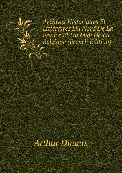 Обложка книги Archives Historiques Et Litteraires Du Nord De La France Et Du Midi De La Belgique (French Edition), Arthur Dinaux