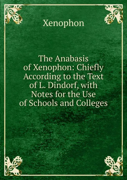 Обложка книги The Anabasis of Xenophon: Chiefly According to the Text of L. Dindorf, with Notes for the Use of Schools and Colleges, Xenophon