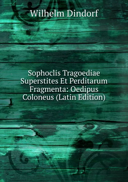 Обложка книги Sophoclis Tragoediae Superstites Et Perditarum Fragmenta: Oedipus Coloneus (Latin Edition), Dindorf Wilhelm