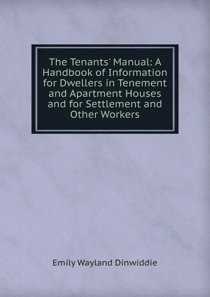 Обложка книги The Tenants. Manual: A Handbook of Information for Dwellers in Tenement and Apartment Houses and for Settlement and Other Workers, Emily Wayland Dinwiddie