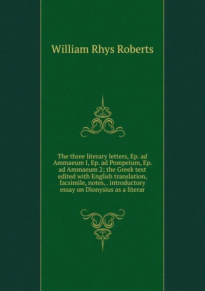 Обложка книги The three literary letters, Ep. ad Ammaeum I, Ep. ad Pompeium, Ep. ad Ammaeum 2; the Greek text edited with English translation, facsimile, notes, . introductory essay on Dionysius as a literar, William Rhys Roberts