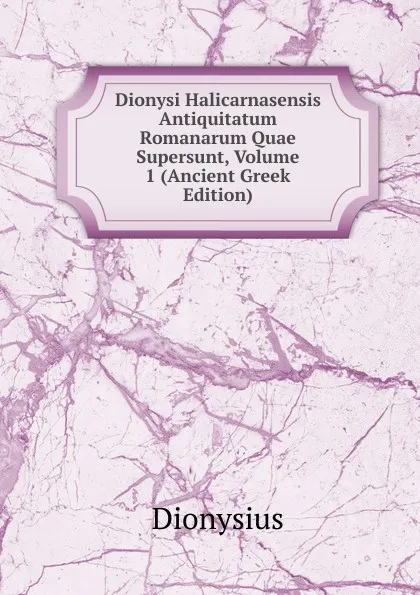 Обложка книги Dionysi Halicarnasensis Antiquitatum Romanarum Quae Supersunt, Volume 1 (Ancient Greek Edition), Dionysius