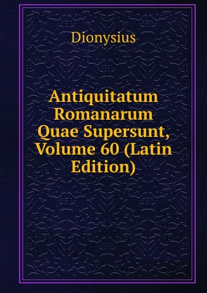 Обложка книги Antiquitatum Romanarum Quae Supersunt, Volume 60 (Latin Edition), Dionysius