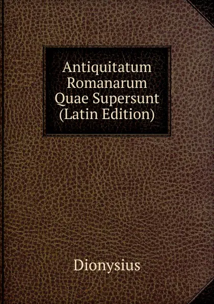 Обложка книги Antiquitatum Romanarum Quae Supersunt (Latin Edition), Dionysius