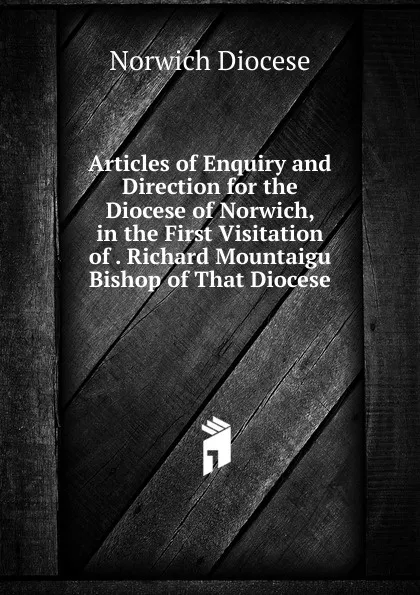 Обложка книги Articles of Enquiry and Direction for the Diocese of Norwich, in the First Visitation of . Richard Mountaigu Bishop of That Diocese, Norwich Diocese