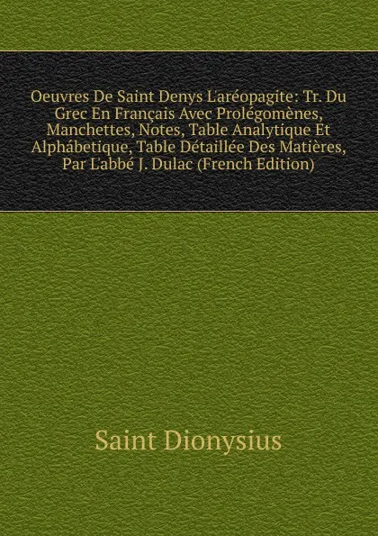 Обложка книги Oeuvres De Saint Denys L.areopagite: Tr. Du Grec En Francais Avec Prolegomenes, Manchettes, Notes, Table Analytique Et Alphabetique, Table Detaillee Des Matieres, Par L.abbe J. Dulac (French Edition), Saint Dionysius