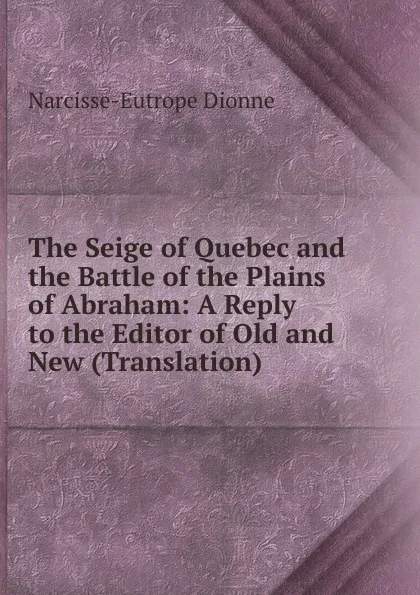 Обложка книги The Seige of Quebec and the Battle of the Plains of Abraham: A Reply to the Editor of Old and New (Translation), Narcisse-Eutrope Dionne