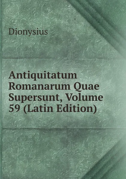 Обложка книги Antiquitatum Romanarum Quae Supersunt, Volume 59 (Latin Edition), Dionysius