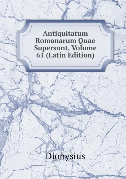 Обложка книги Antiquitatum Romanarum Quae Supersunt, Volume 61 (Latin Edition), Dionysius