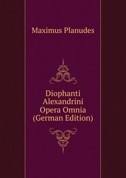 Обложка книги Diophanti Alexandrini Opera Omnia (German Edition), Maximus Planudes