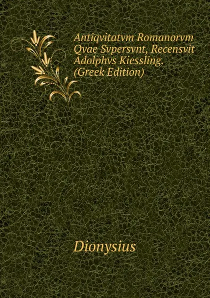 Обложка книги Antiqvitatvm Romanorvm Qvae Svpersvnt, Recensvit Adolphvs Kiessling. (Greek Edition), Dionysius