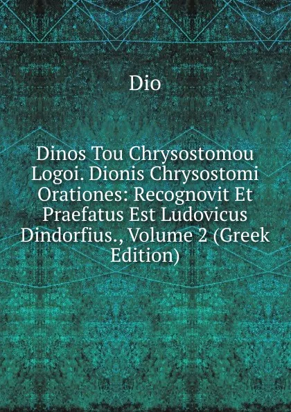 Обложка книги Dinos Tou Chrysostomou Logoi. Dionis Chrysostomi Orationes: Recognovit Et Praefatus Est Ludovicus Dindorfius., Volume 2 (Greek Edition), Dio