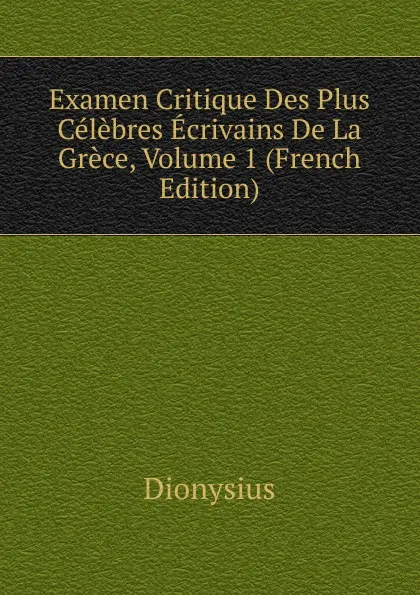 Обложка книги Examen Critique Des Plus Celebres Ecrivains De La Grece, Volume 1 (French Edition), Dionysius