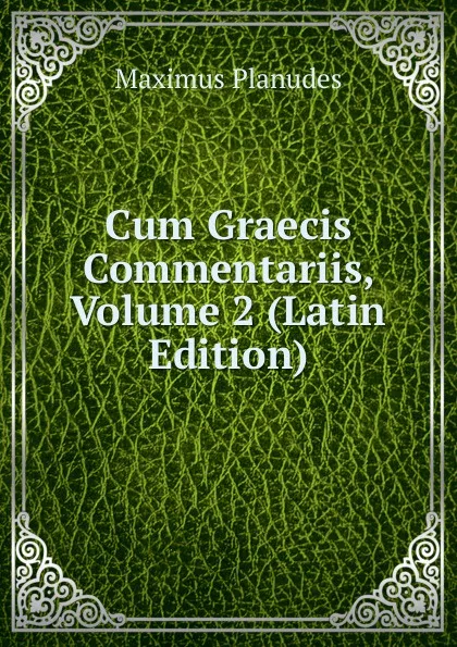 Обложка книги Cum Graecis Commentariis, Volume 2 (Latin Edition), Maximus Planudes