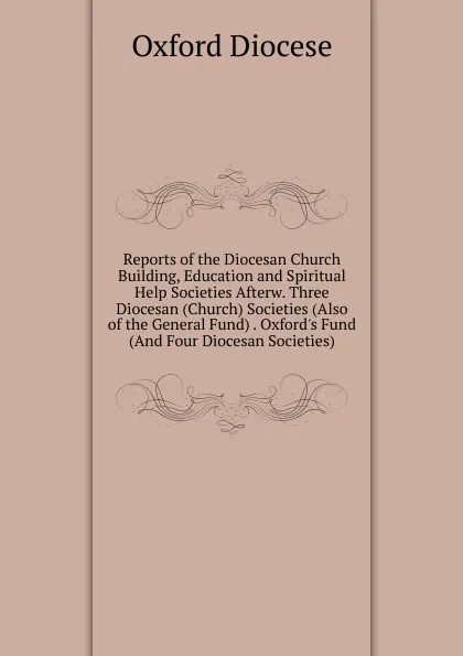 Обложка книги Reports of the Diocesan Church Building, Education and Spiritual Help Societies Afterw. Three Diocesan (Church) Societies (Also of the General Fund) . Oxford.s Fund (And Four Diocesan Societies)., Oxford Diocese