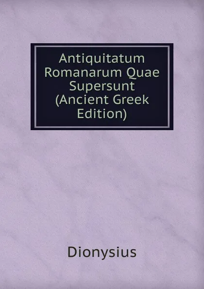 Обложка книги Antiquitatum Romanarum Quae Supersunt (Ancient Greek Edition), Dionysius