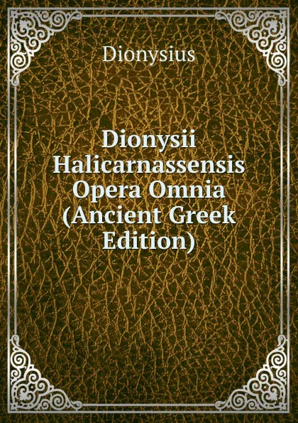 Обложка книги Dionysii Halicarnassensis Opera Omnia (Ancient Greek Edition), Dionysius