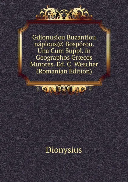 Обложка книги Gdionusiou Buzantiou naplous. Bosporou. Una Cum Suppl. in Geographos Graecos Minores. Ed. C. Wescher (Romanian Edition), Dionysius