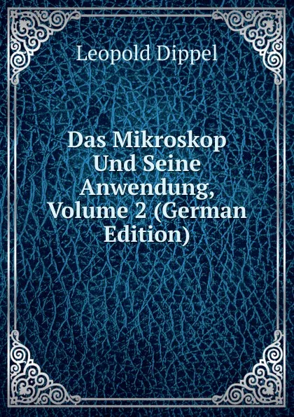 Обложка книги Das Mikroskop Und Seine Anwendung, Volume 2 (German Edition), Leopold Dippel