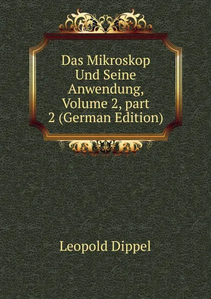 Обложка книги Das Mikroskop Und Seine Anwendung, Volume 2,.part 2 (German Edition), Leopold Dippel