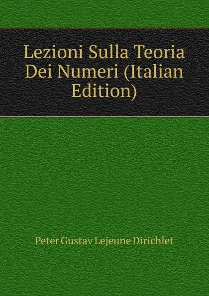 Обложка книги Lezioni Sulla Teoria Dei Numeri (Italian Edition), Peter Gustav Lejeune Dirichlet