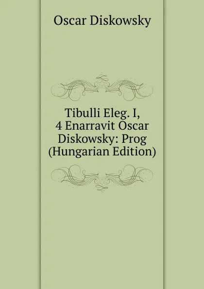 Обложка книги Tibulli Eleg. I, 4 Enarravit Oscar Diskowsky: Prog (Hungarian Edition), Oscar Diskowsky