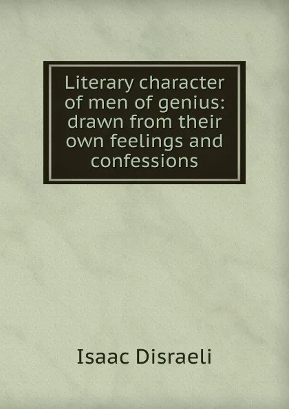 Обложка книги Literary character of men of genius: drawn from their own feelings and confessions, Isaac Disraeli