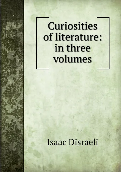 Обложка книги Curiosities of literature: in three volumes, Isaac Disraeli