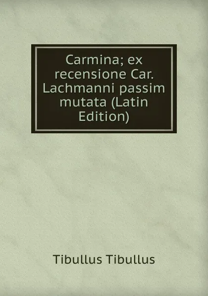 Обложка книги Carmina; ex recensione Car. Lachmanni passim mutata (Latin Edition), Tibullus Tibullus