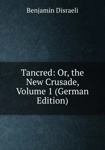 Обложка книги Tancred: Or, the New Crusade, Volume 1 (German Edition), Disraeli Benjamin