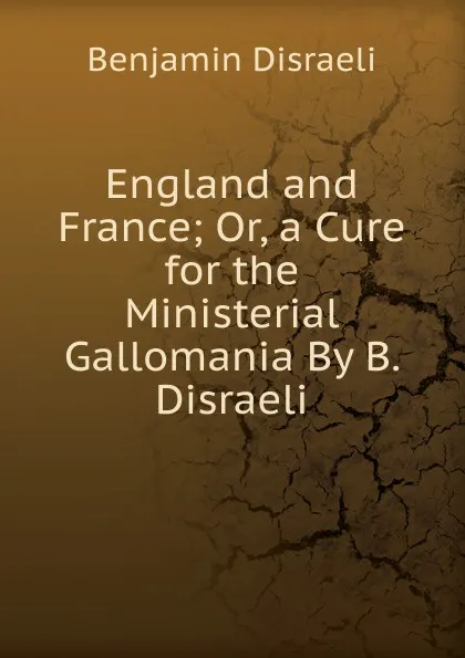 Обложка книги England and France; Or, a Cure for the Ministerial Gallomania By B. Disraeli., Disraeli Benjamin