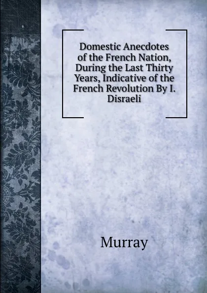 Обложка книги Domestic Anecdotes of the French Nation, During the Last Thirty Years, Indicative of the French Revolution By I. Disraeli, Murray