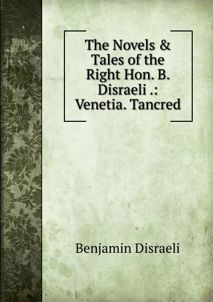 Обложка книги The Novels . Tales of the Right Hon. B. Disraeli .: Venetia. Tancred, Disraeli Benjamin