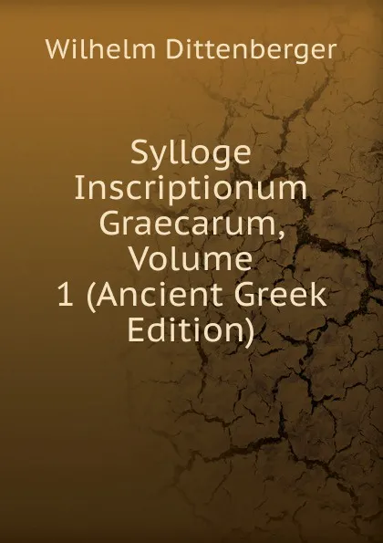 Обложка книги Sylloge Inscriptionum Graecarum, Volume 1 (Ancient Greek Edition), Wilhelm Dittenberger