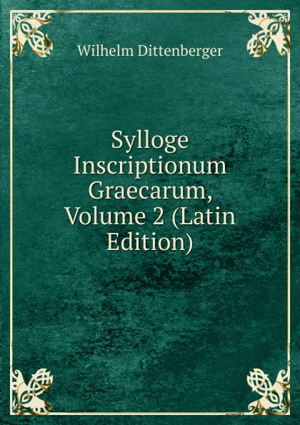 Обложка книги Sylloge Inscriptionum Graecarum, Volume 2 (Latin Edition), Wilhelm Dittenberger