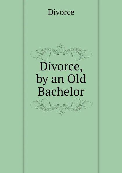 Обложка книги Divorce, by an Old Bachelor, Divorce