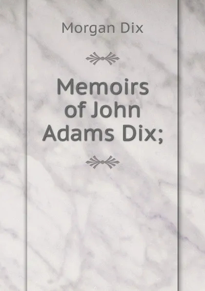 Обложка книги Memoirs of John Adams Dix;, Dix Morgan