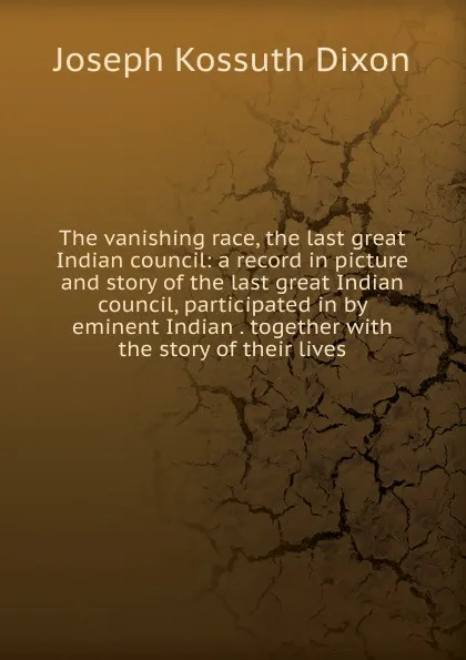 Обложка книги The vanishing race, the last great Indian council: a record in picture and story of the last great Indian council, participated in by eminent Indian . together with the story of their lives, Joseph Kossuth Dixon