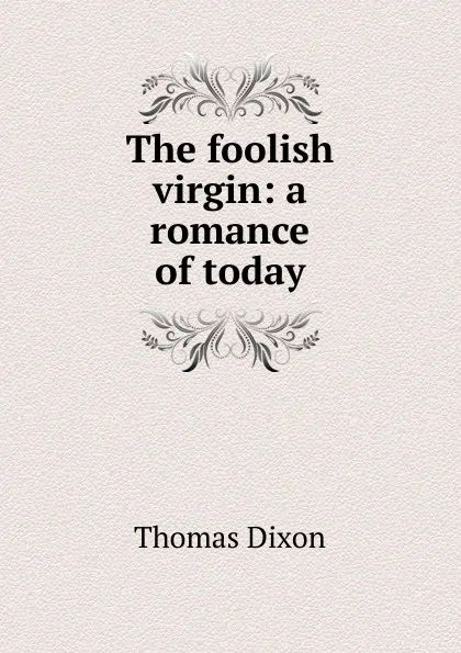 Обложка книги The foolish virgin: a romance of today, Thomas Dixon