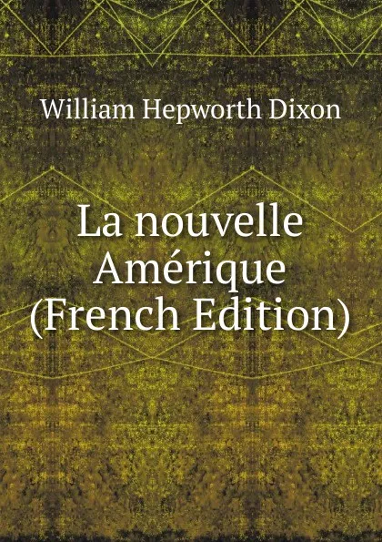 Обложка книги La nouvelle Amerique (French Edition), Dixon William Hepworth